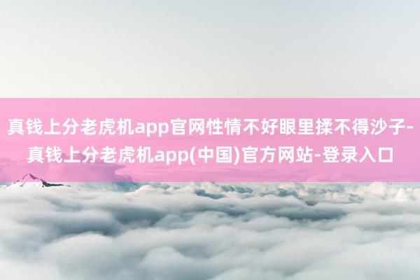 真钱上分老虎机app官网性情不好眼里揉不得沙子-真钱上分老虎机app(中国)官方网站-登录入口