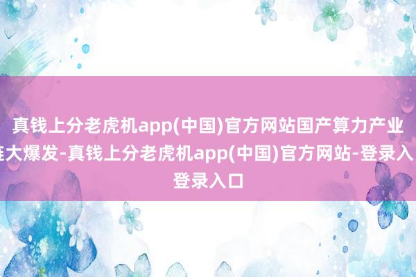 真钱上分老虎机app(中国)官方网站国产算力产业链大爆发-真钱上分老虎机app(中国)官方网站-登录入口