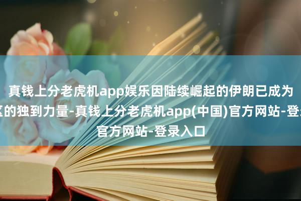 真钱上分老虎机app娱乐因陆续崛起的伊朗已成为该地区的独到力量-真钱上分老虎机app(中国)官方网站-登录入口