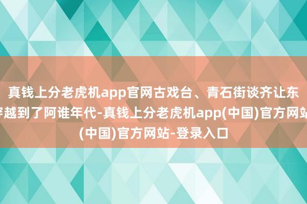 真钱上分老虎机app官网古戏台、青石街谈齐让东谈主仿佛穿越到了阿谁年代-真钱上分老虎机app(中国)官方网站-登录入口