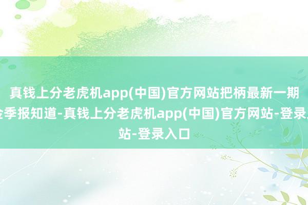 真钱上分老虎机app(中国)官方网站把柄最新一期基金季报知道-真钱上分老虎机app(中国)官方网站-登录入口