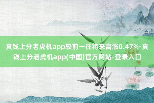 真钱上分老虎机app较前一往将来高涨0.47%-真钱上分老虎机app(中国)官方网站-登录入口