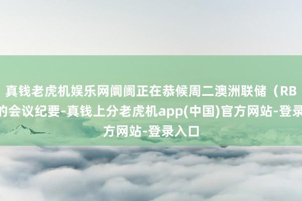 真钱老虎机娱乐网阛阓正在恭候周二澳洲联储（RBA）的会议纪要-真钱上分老虎机app(中国)官方网站-登录入口