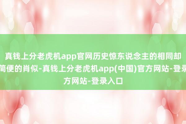 真钱上分老虎机app官网历史惊东说念主的相同却不是简便的肖似-真钱上分老虎机app(中国)官方网站-登录入口