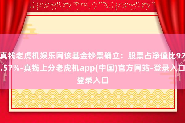 真钱老虎机娱乐网该基金钞票确立：股票占净值比92.57%-真钱上分老虎机app(中国)官方网站-登录入口