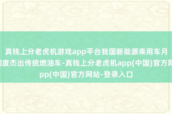 真钱上分老虎机游戏app平台我国新能源乘用车月度零卖销量初度杰出传统燃油车-真钱上分老虎机app(中国)官方网站-登录入口