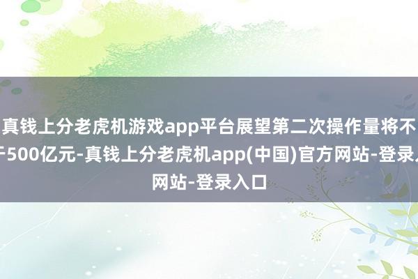 真钱上分老虎机游戏app平台展望第二次操作量将不少于500亿元-真钱上分老虎机app(中国)官方网站-登录入口