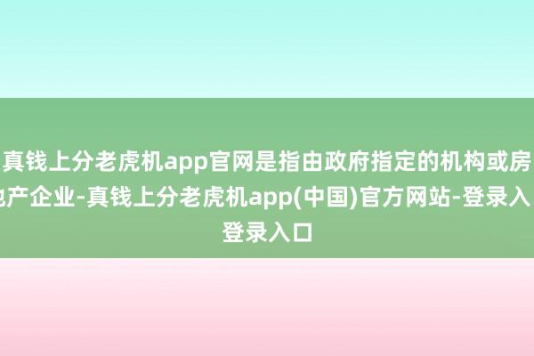 真钱上分老虎机app官网是指由政府指定的机构或房地产企业-真钱上分老虎机app(中国)官方网站-登录入口