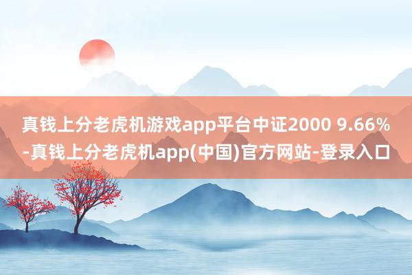 真钱上分老虎机游戏app平台中证2000 9.66%-真钱上分老虎机app(中国)官方网站-登录入口