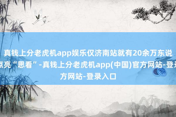 真钱上分老虎机app娱乐仅济南站就有20余万东说念主点亮“思看”-真钱上分老虎机app(中国)官方网站-登录入口