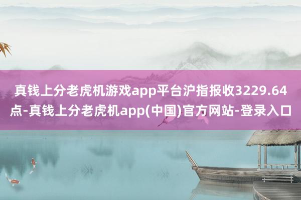 真钱上分老虎机游戏app平台沪指报收3229.64点-真钱上分老虎机app(中国)官方网站-登录入口