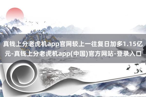 真钱上分老虎机app官网较上一往复日加多1.15亿元-真钱上分老虎机app(中国)官方网站-登录入口