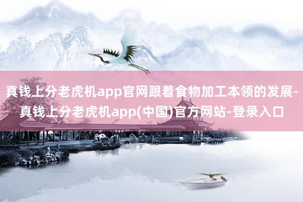 真钱上分老虎机app官网跟着食物加工本领的发展-真钱上分老虎机app(中国)官方网站-登录入口