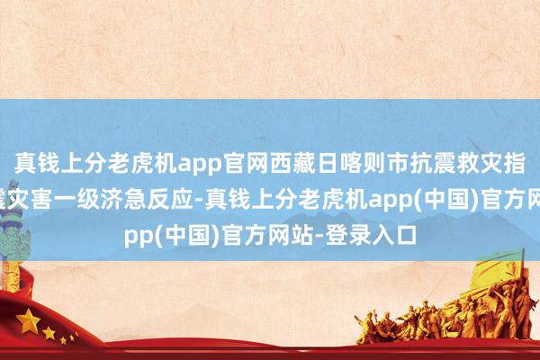 真钱上分老虎机app官网西藏日喀则市抗震救灾指点部发布抗震灾害一级济急反应-真钱上分老虎机app(中国)官方网站-登录入口