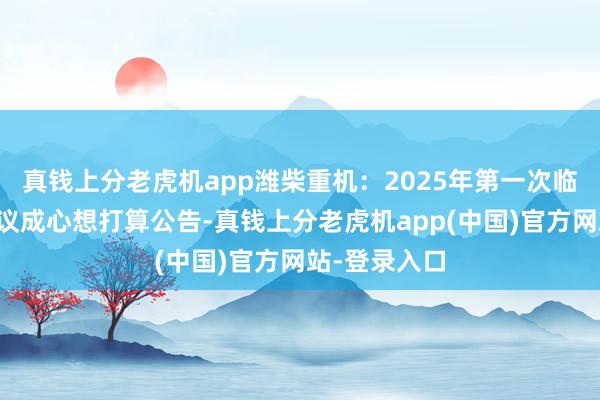 真钱上分老虎机app潍柴重机：2025年第一次临时董事会会议成心想打算公告-真钱上分老虎机app(中国)官方网站-登录入口