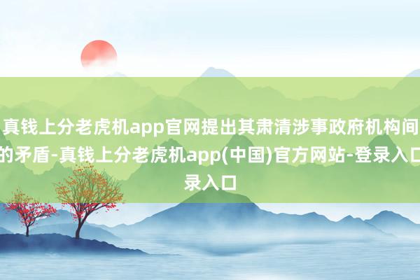 真钱上分老虎机app官网提出其肃清涉事政府机构间的矛盾-真钱上分老虎机app(中国)官方网站-登录入口