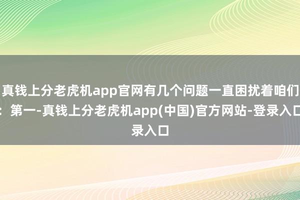 真钱上分老虎机app官网有几个问题一直困扰着咱们：第一-真钱上分老虎机app(中国)官方网站-登录入口