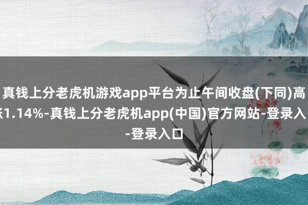 真钱上分老虎机游戏app平台为止午间收盘(下同)高涨1.14%-真钱上分老虎机app(中国)官方网站-登录入口