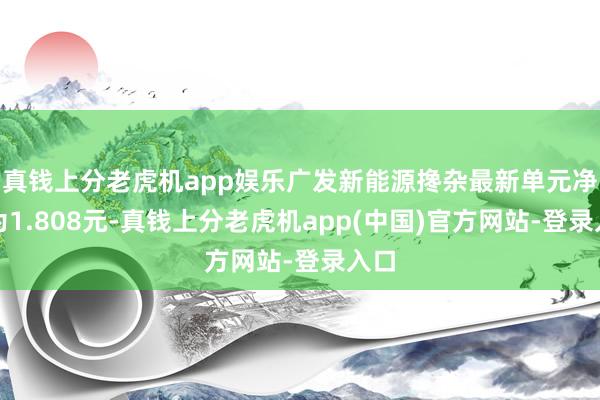 真钱上分老虎机app娱乐广发新能源搀杂最新单元净值为1.808元-真钱上分老虎机app(中国)官方网站-登录入口