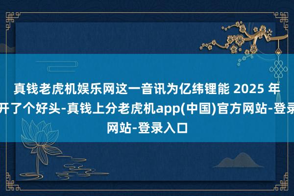 真钱老虎机娱乐网这一音讯为亿纬锂能 2025 年订单开了个好头-真钱上分老虎机app(中国)官方网站-登录入口