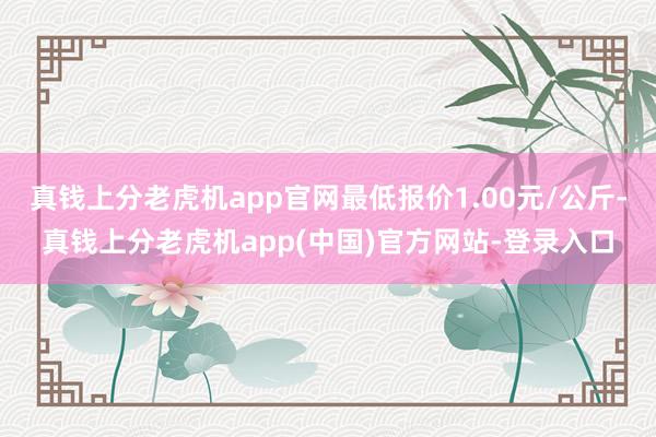 真钱上分老虎机app官网最低报价1.00元/公斤-真钱上分老虎机app(中国)官方网站-登录入口