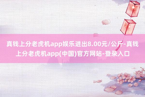 真钱上分老虎机app娱乐进出8.00元/公斤-真钱上分老虎机app(中国)官方网站-登录入口