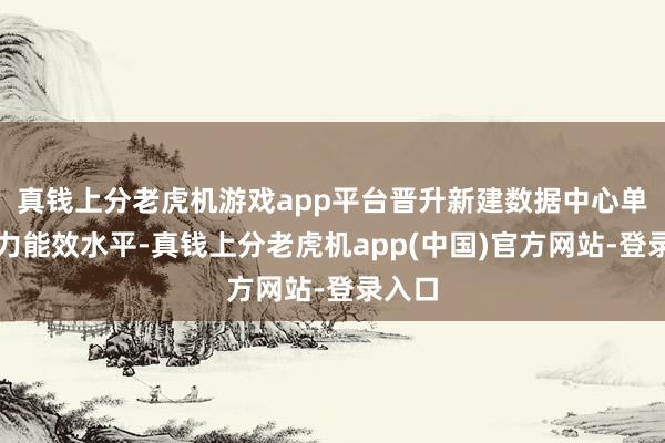 真钱上分老虎机游戏app平台晋升新建数据中心单元算力能效水平-真钱上分老虎机app(中国)官方网站-登录入口