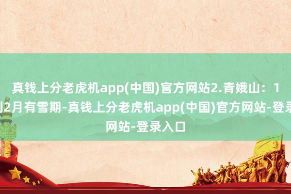 真钱上分老虎机app(中国)官方网站2.青娥山：11月到2月有雪期-真钱上分老虎机app(中国)官方网站-登录入口