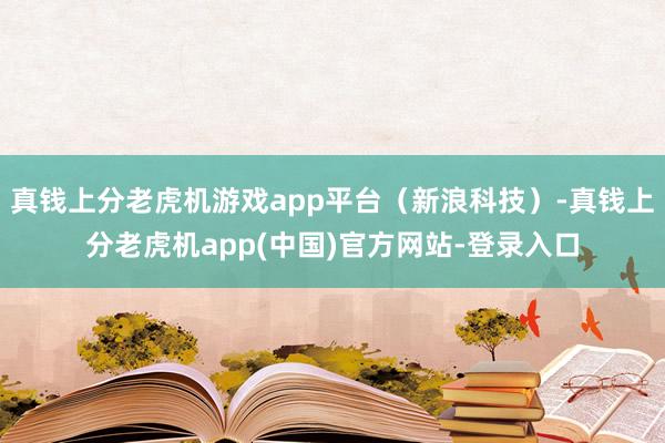 真钱上分老虎机游戏app平台（新浪科技）-真钱上分老虎机app(中国)官方网站-登录入口