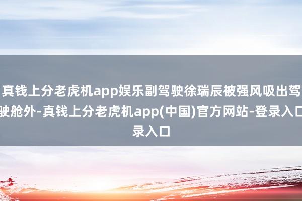 真钱上分老虎机app娱乐副驾驶徐瑞辰被强风吸出驾驶舱外-真钱上分老虎机app(中国)官方网站-登录入口