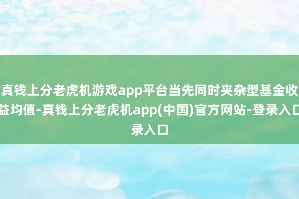 真钱上分老虎机游戏app平台当先同时夹杂型基金收益均值-真钱上分老虎机app(中国)官方网站-登录入口