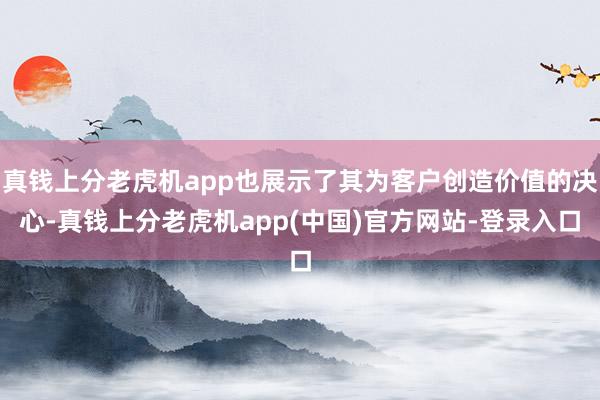 真钱上分老虎机app也展示了其为客户创造价值的决心-真钱上分老虎机app(中国)官方网站-登录入口