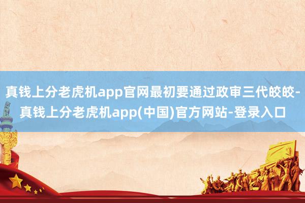 真钱上分老虎机app官网最初要通过政审三代皎皎-真钱上分老虎机app(中国)官方网站-登录入口